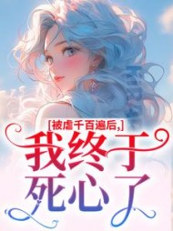 被虐千百遍后，我终于死心了后续+番外