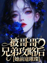 被哥哥兄弟攻略后，她前途璀璨