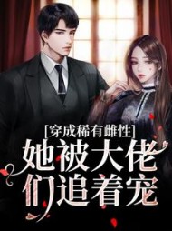 穿成稀有雌性,她被大佬们追着宠最新