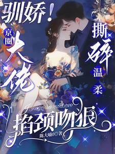 驯娇！京圈大佬撕碎温柔掐颈吻狠最新