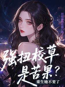 强扭校草是苦果？重生她不要了阅读