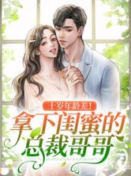 十岁年龄差拿下闺蜜的总裁哥哥